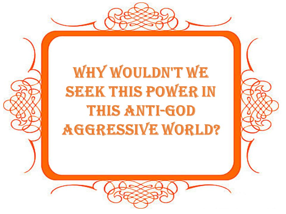 Why wouldn t we seek this power in this anti-God aggressive world