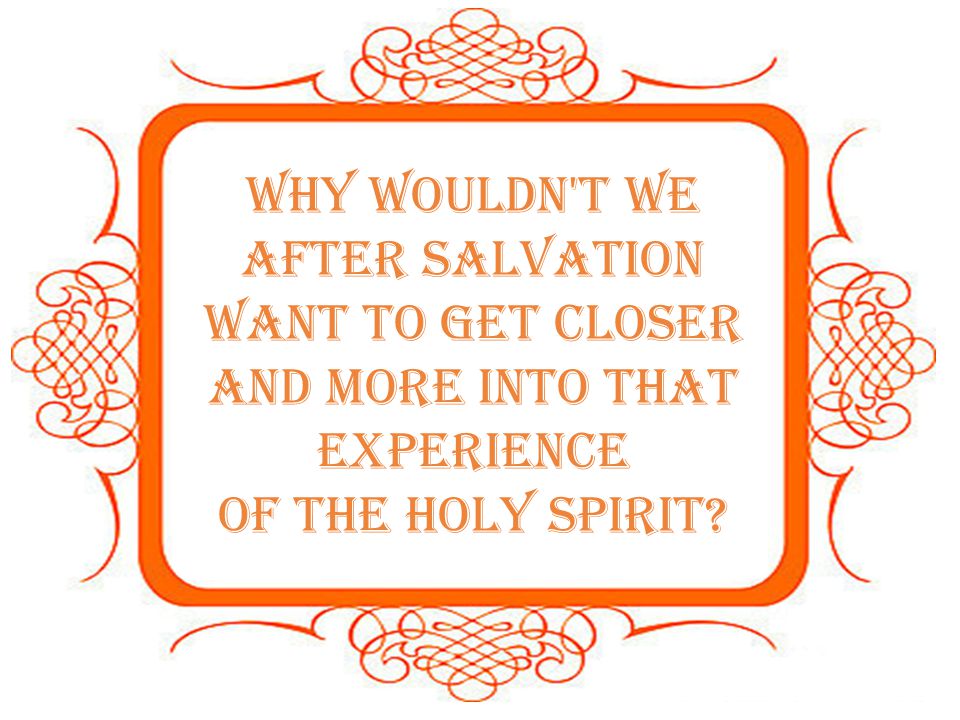 Why wouldn t we after salvation want to get closer and more into that experience