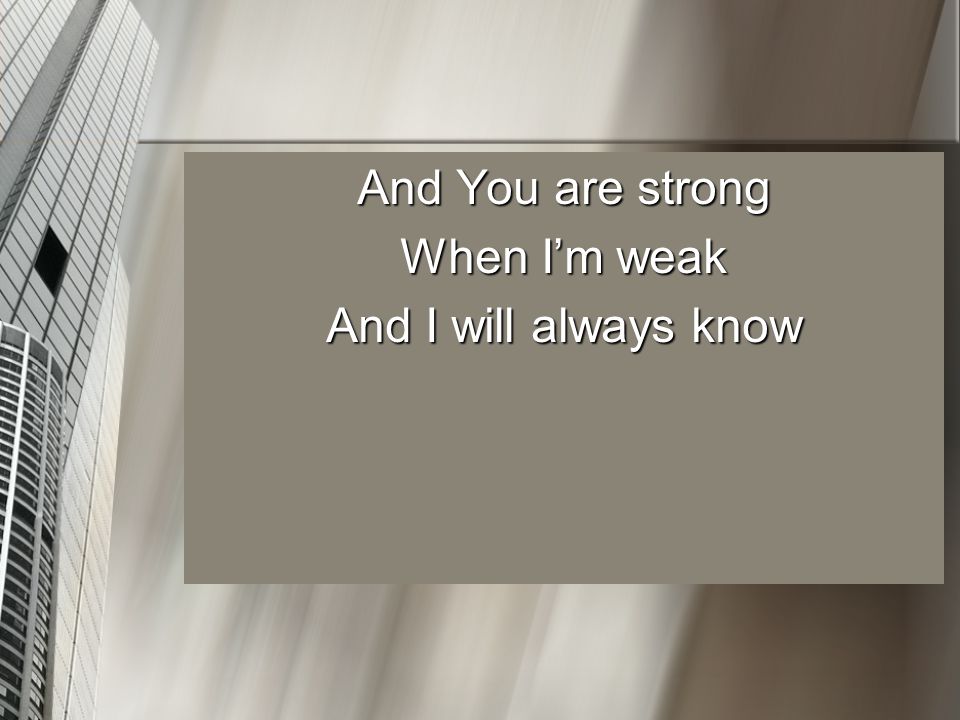 And You are strong When I’m weak And I will always know