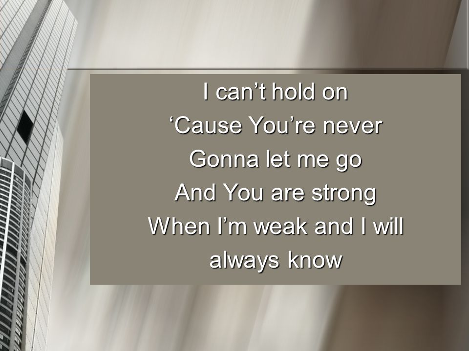 I can’t hold on ‘Cause You’re never Gonna let me go And You are strong When I’m weak and I will always know