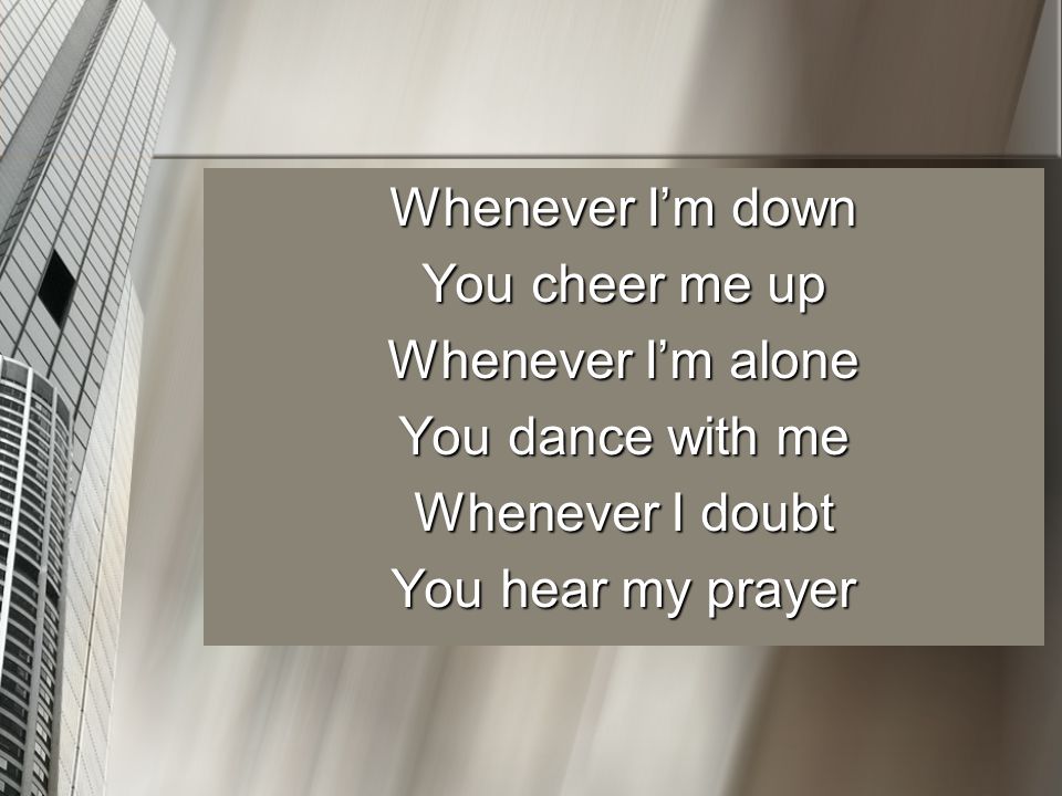 Whenever I’m down You cheer me up Whenever I’m alone You dance with me Whenever I doubt You hear my prayer