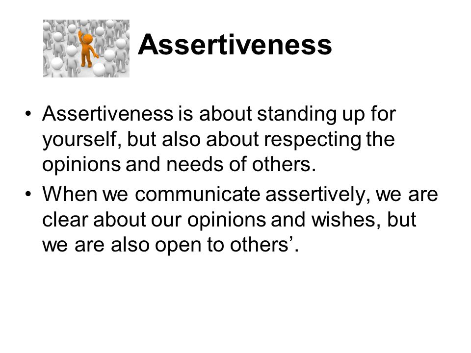 Assertiveness Assertiveness is about standing up for yourself, but also about respecting the opinions and needs of others.