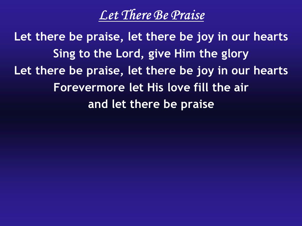 Let There Be Praise Let there be praise, let there be joy in our hearts. Sing to the Lord, give Him the glory.