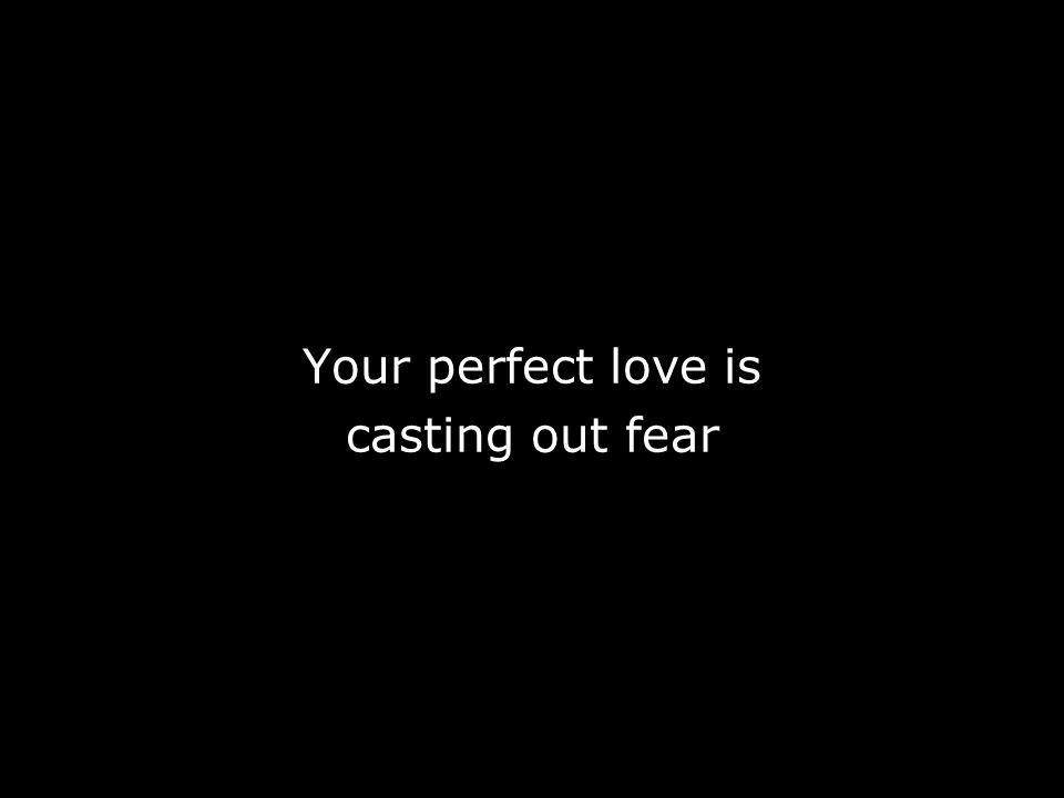 Your perfect love is casting out fear