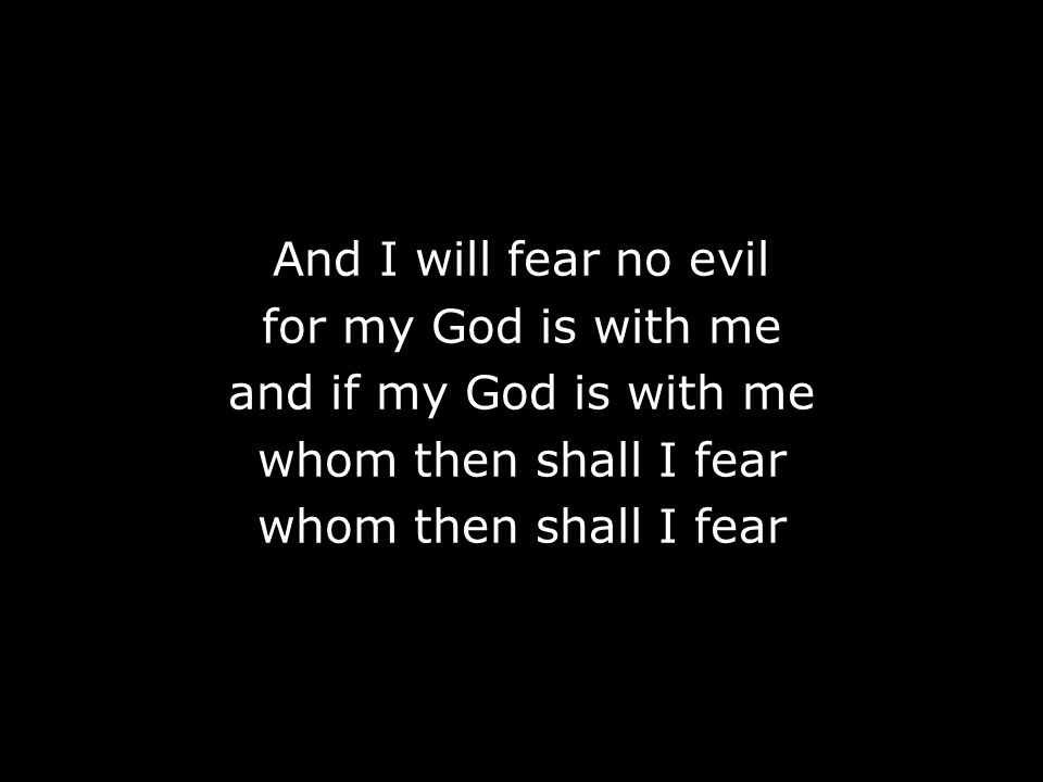 And I will fear no evil for my God is with me and if my God is with me whom then shall I fear