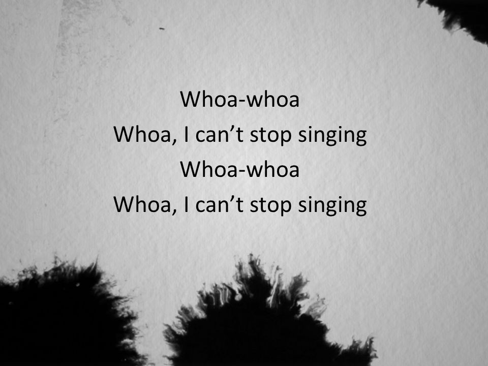 Whoa-whoa Whoa, I can’t stop singing