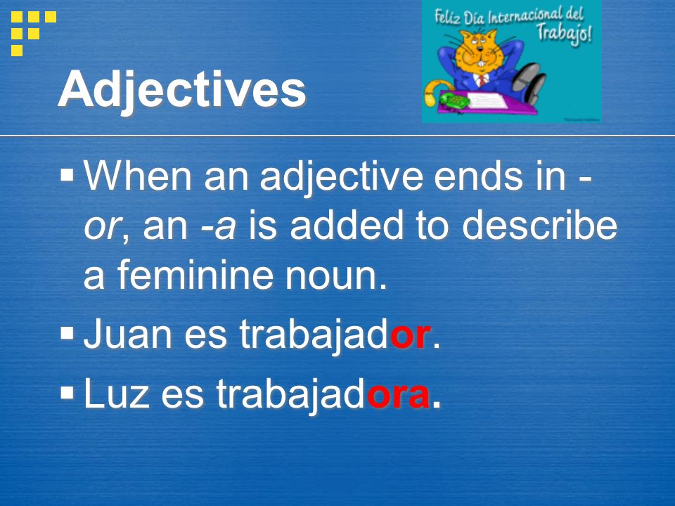Adjectives When an adjective ends in -or, an -a is added to describe a feminine noun. Juan es trabajador.