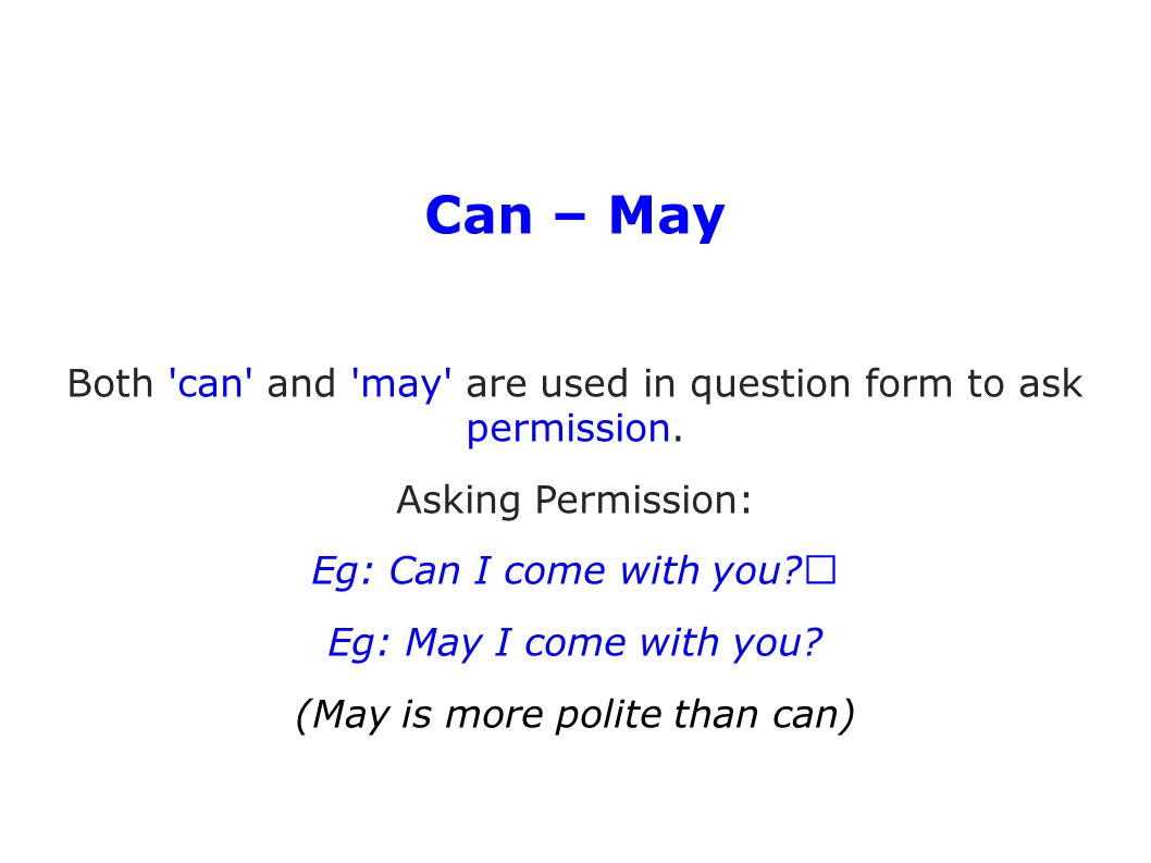 Can – May Both can and may are used in question form to ask permission. Asking Permission: Eg: Can I come with you