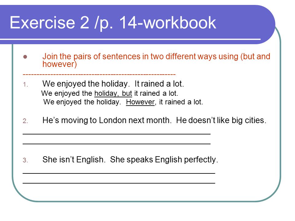 Exercise 2 /p. 14-workbook Join the pairs of sentences in two different ways using (but and however)