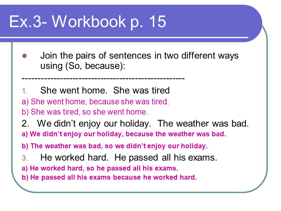 Ex.3- Workbook p. 15 Join the pairs of sentences in two different ways using (So, because):