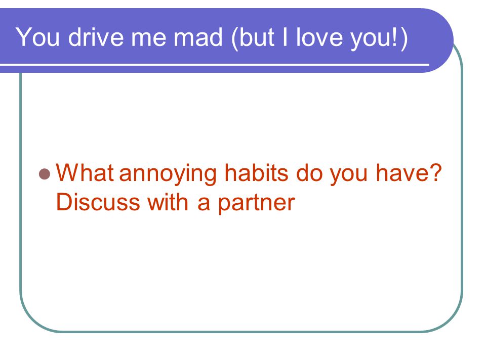 You drive me mad (but I love you!)