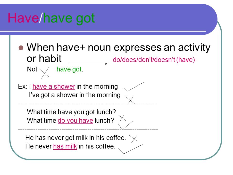 Have/have got When have+ noun expresses an activity or habit do/does/don’t/doesn’t (have)