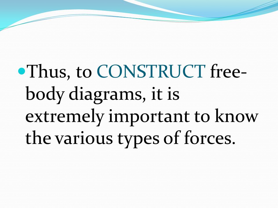 Thus, to CONSTRUCT free-body diagrams, it is extremely important to know the various types of forces.