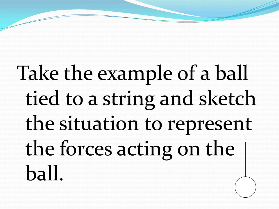 Take the example of a ball tied to a string and sketch the situation to represent the forces acting on the ball.