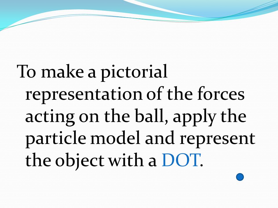 To make a pictorial representation of the forces acting on the ball, apply the particle model and represent the object with a DOT.