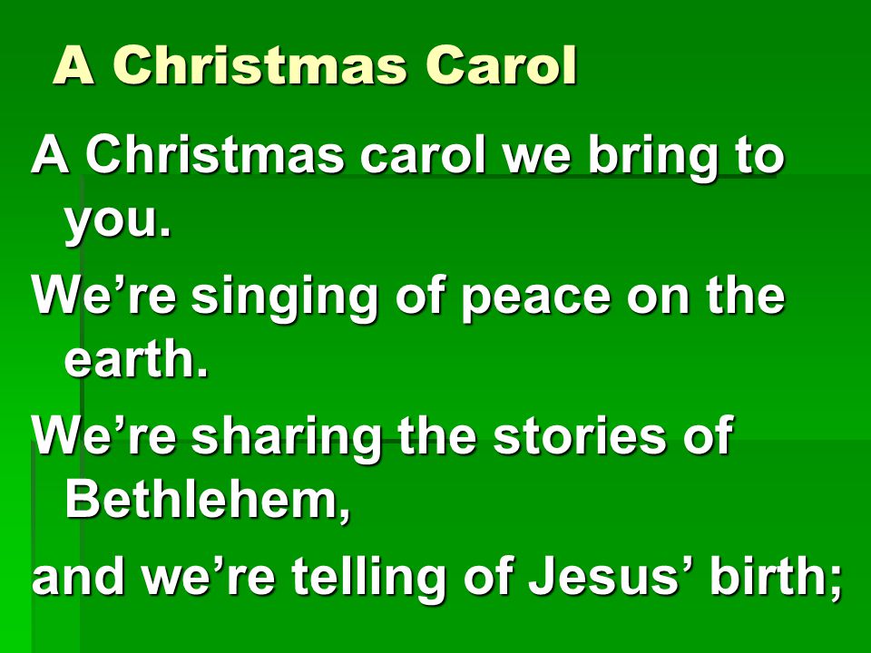 A Christmas Carol A Christmas carol we bring to you. We’re singing of peace on the earth. We’re sharing the stories of Bethlehem,
