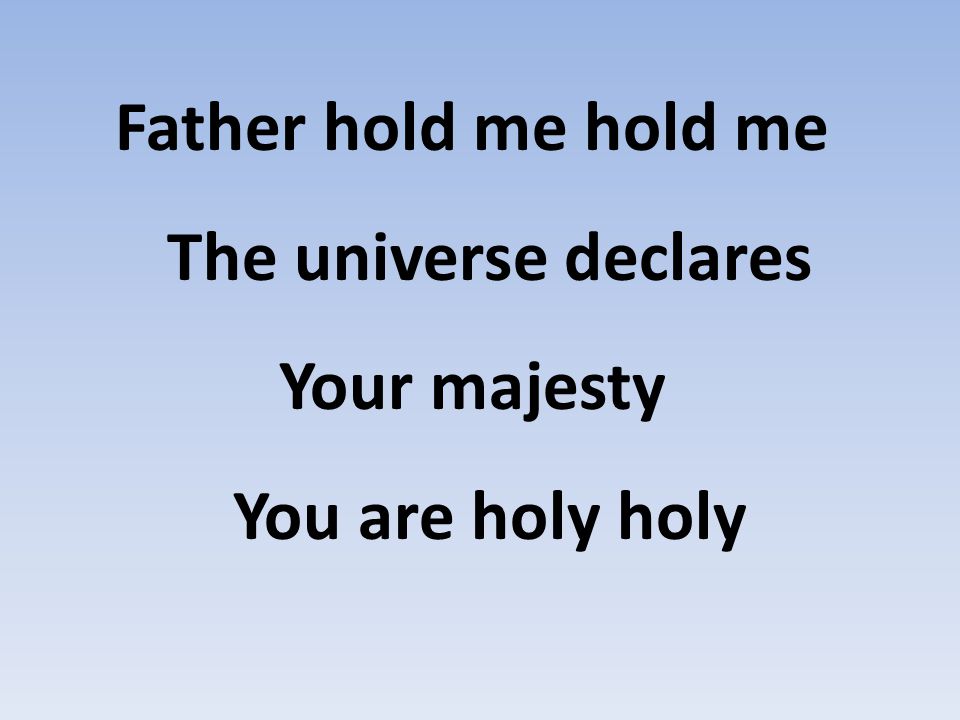 Father hold me hold me The universe declares Your majesty You are holy holy