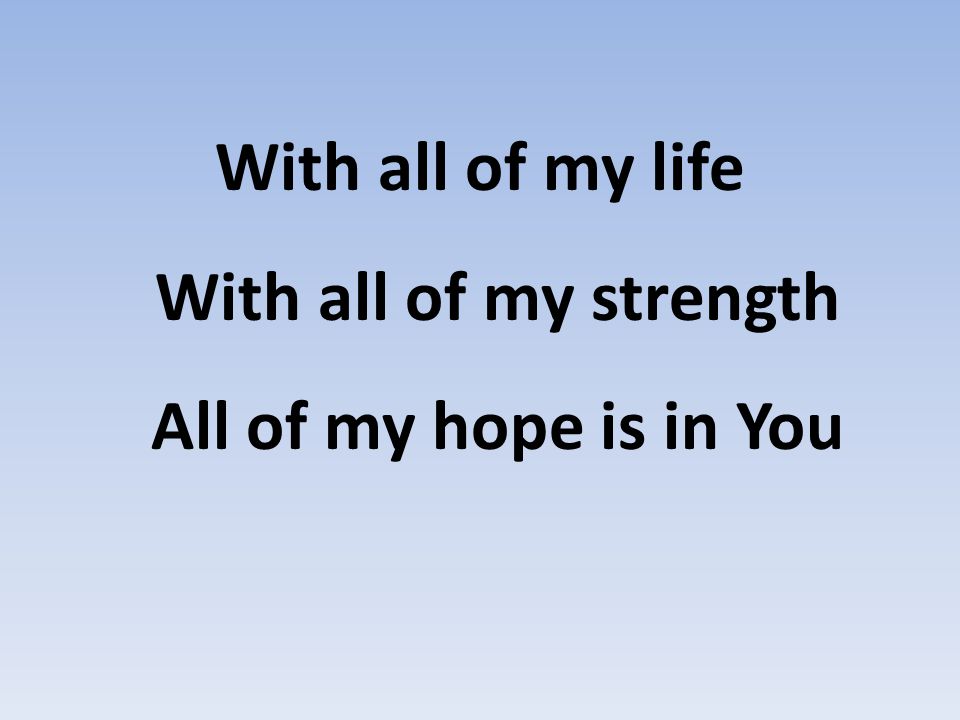 With all of my life With all of my strength All of my hope is in You