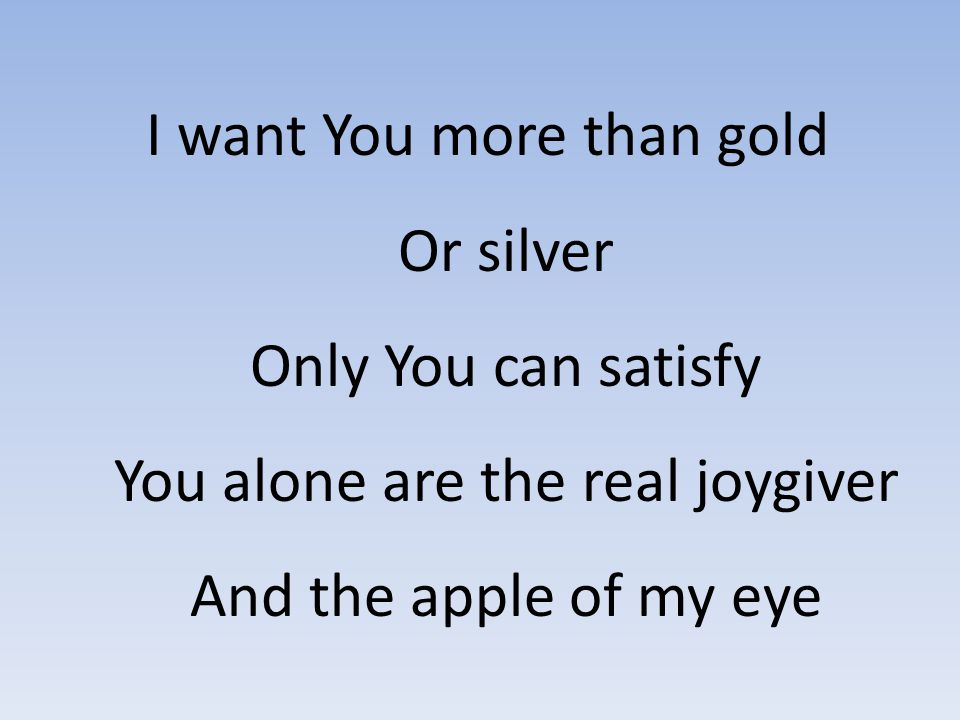 I want You more than gold Or silver Only You can satisfy You alone are the real joygiver And the apple of my eye