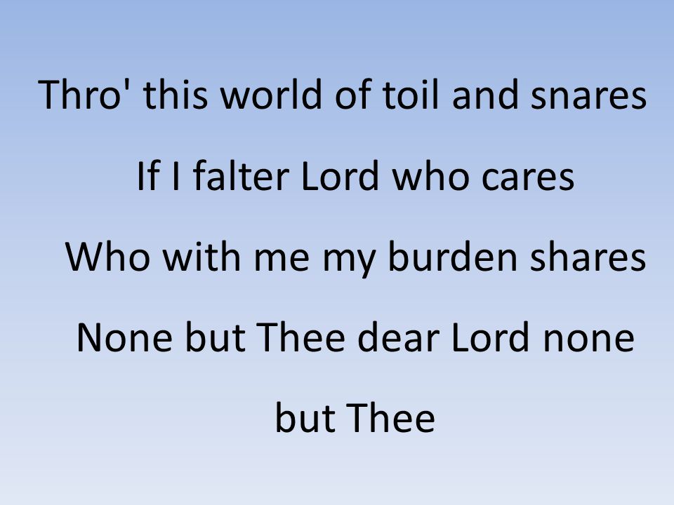 Thro this world of toil and snares If I falter Lord who cares Who with me my burden shares None but Thee dear Lord none but Thee