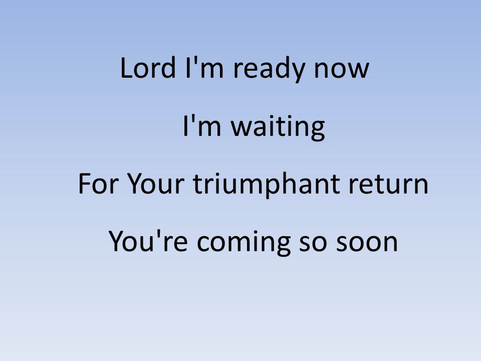 Lord I m ready now I m waiting For Your triumphant return You re coming so soon