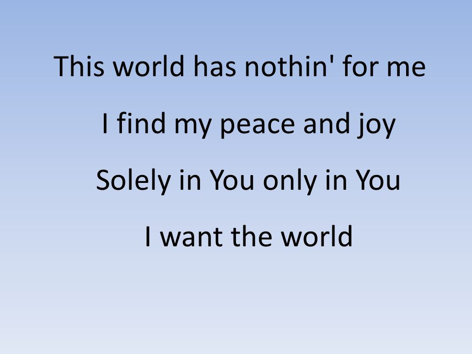 This world has nothin for me I find my peace and joy Solely in You only in You I want the world