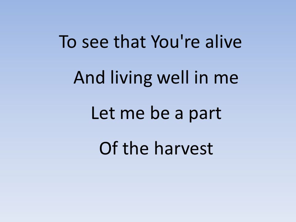 To see that You re alive And living well in me Let me be a part Of the harvest