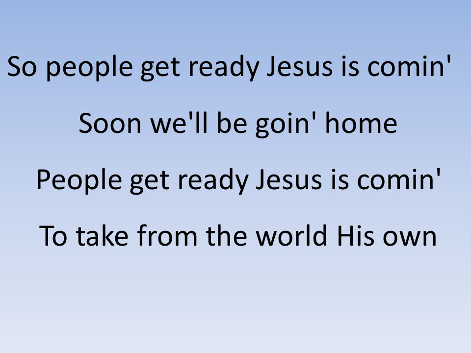 So people get ready Jesus is comin Soon we ll be goin home People get ready Jesus is comin To take from the world His own