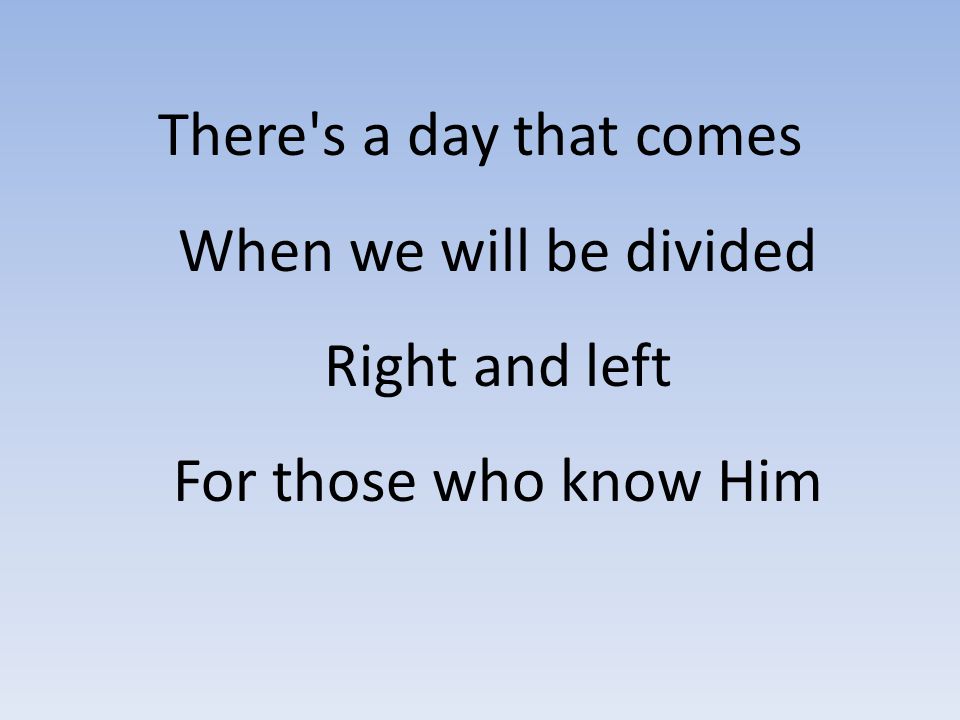 There s a day that comes When we will be divided Right and left For those who know Him