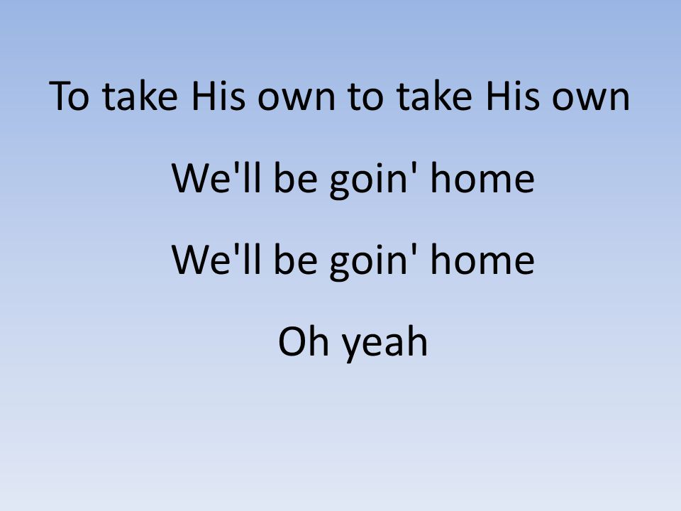 To take His own to take His own We ll be goin home We ll be goin home Oh yeah