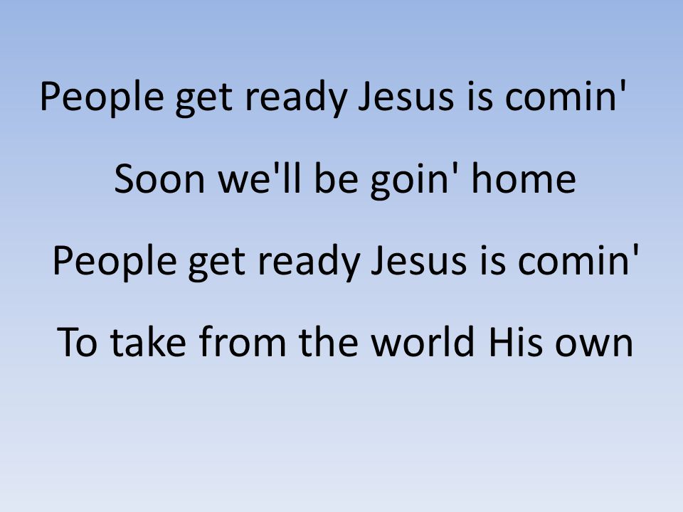 People get ready Jesus is comin Soon we ll be goin home People get ready Jesus is comin To take from the world His own