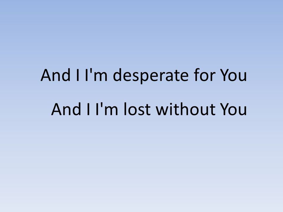 And I I m desperate for You And I I m lost without You