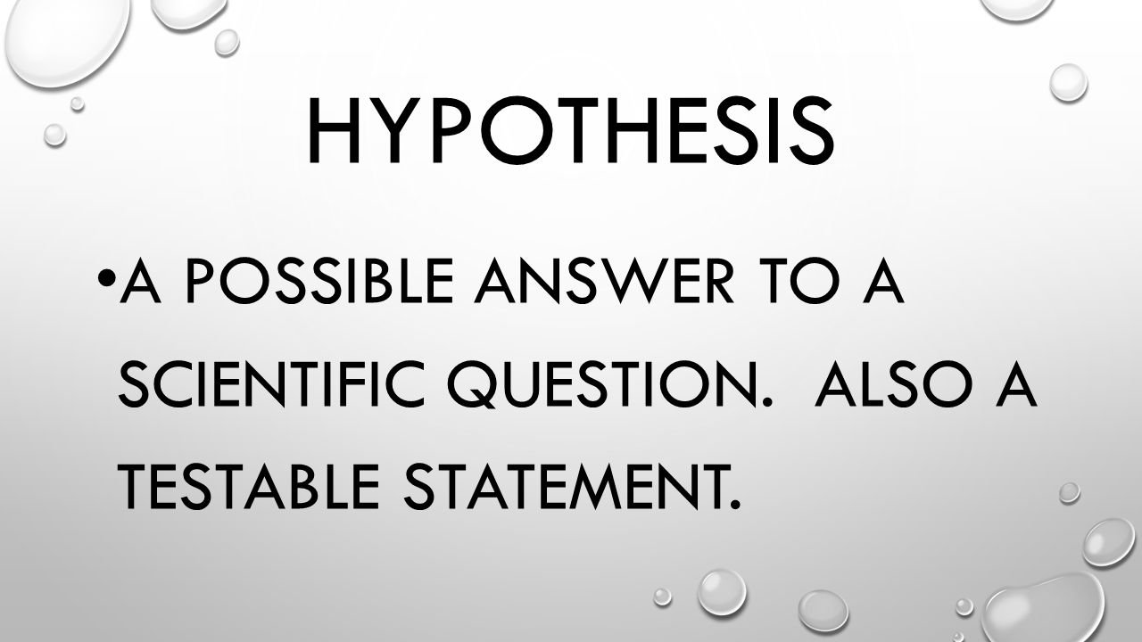 Hypothesis A possible answer to a scientific question. Also a testable statement.