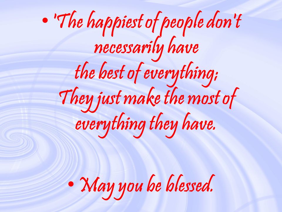 The happiest of people don t necessarily have the best of everything; They just make the most of everything they have.