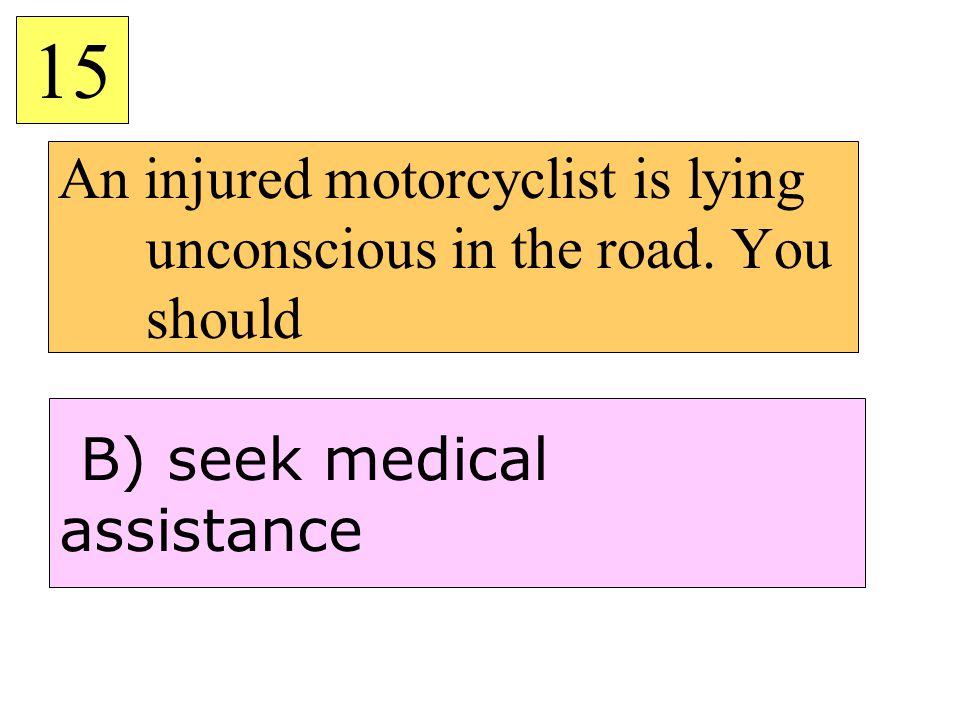 An injured motorcyclist is lying unconscious in the road. You should