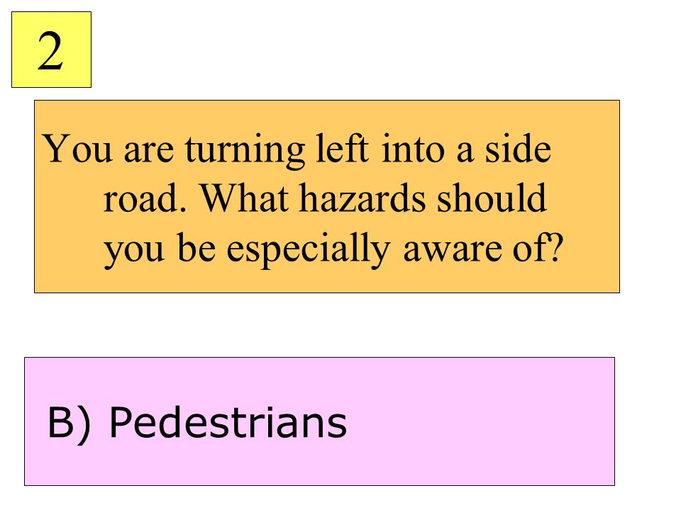 2 You are turning left into a side road. What hazards should you be especially aware of.