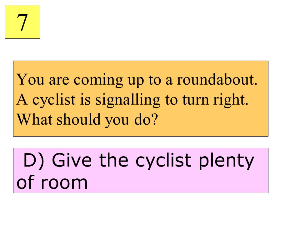 7 D) Give the cyclist plenty of room