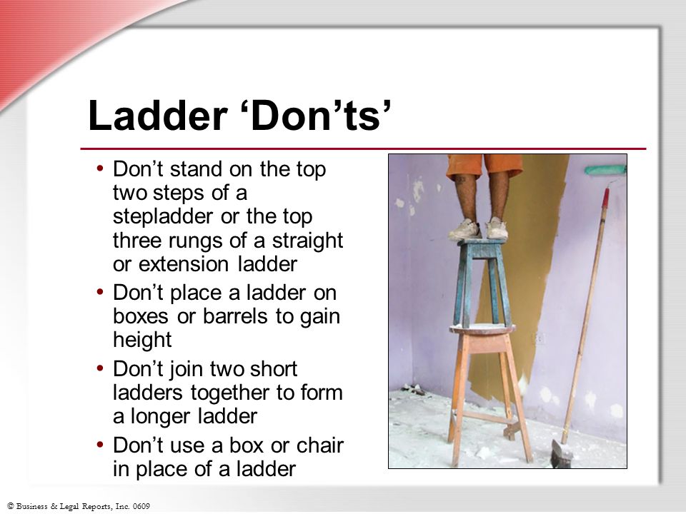 Ladder ‘Don’ts’ Don’t stand on the top two steps of a stepladder or the top three rungs of a straight or extension ladder.
