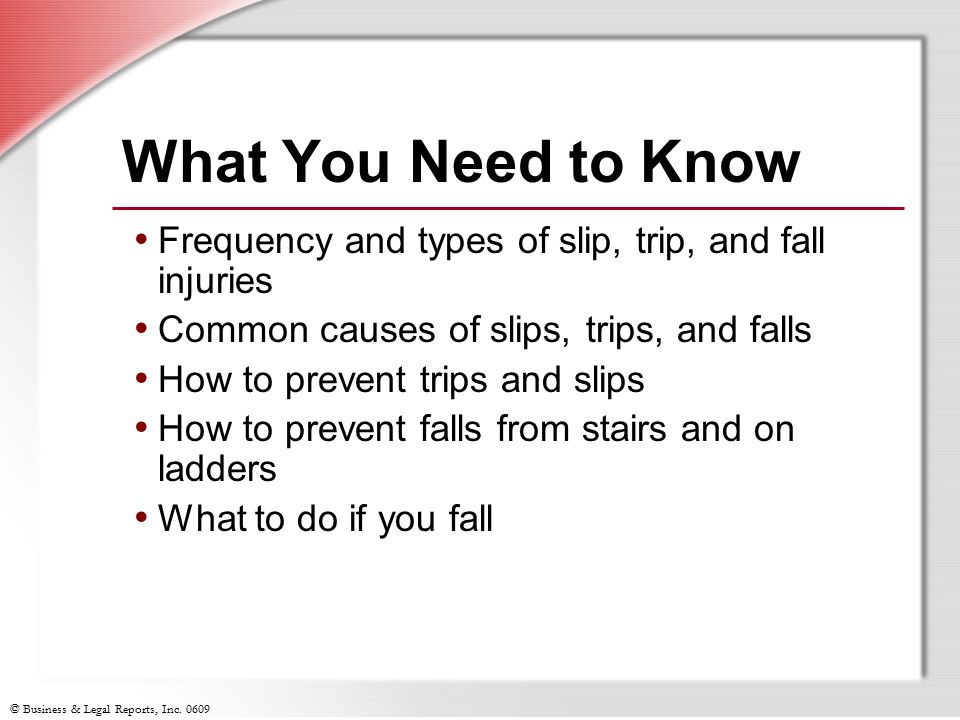 What You Need to Know Frequency and types of slip, trip, and fall injuries. Common causes of slips, trips, and falls.