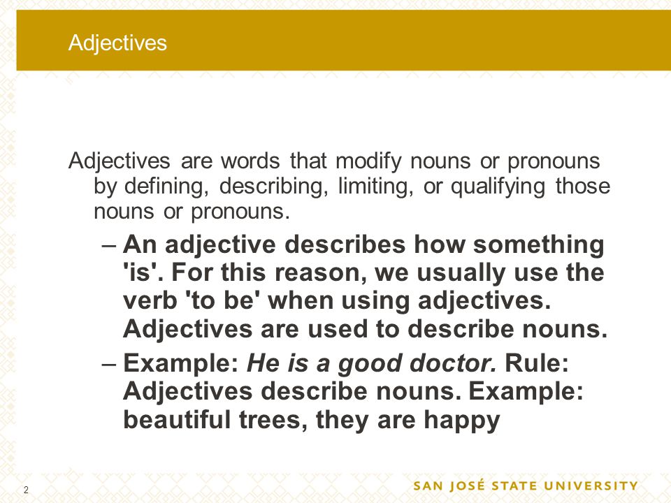 Adjectives Adjectives are words that modify nouns or pronouns by defining, describing, limiting, or qualifying those nouns or pronouns.