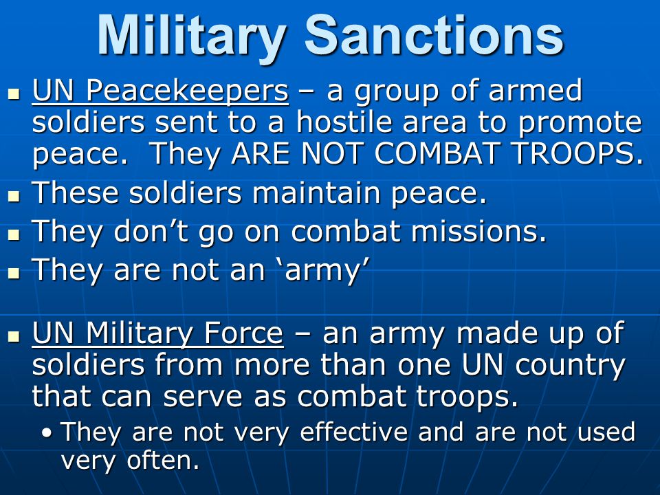 Military Sanctions UN Peacekeepers – a group of armed soldiers sent to a hostile area to promote peace. They ARE NOT COMBAT TROOPS.