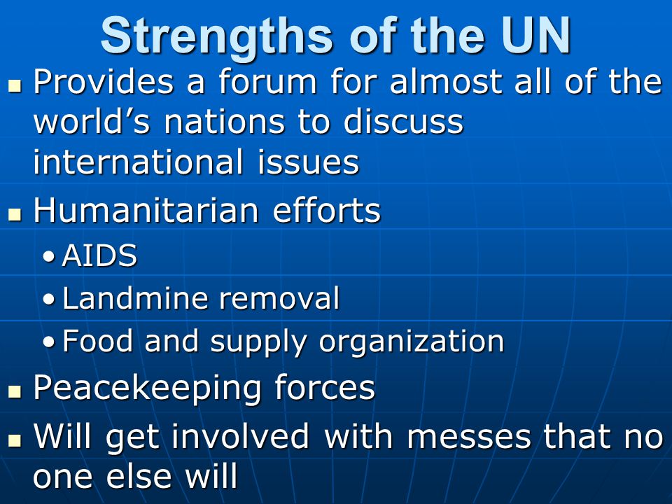 Strengths of the UN Provides a forum for almost all of the world’s nations to discuss international issues.