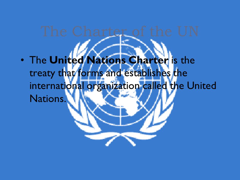 The Charter of the UN The United Nations Charter is the treaty that forms and establishes the international organization called the United Nations.