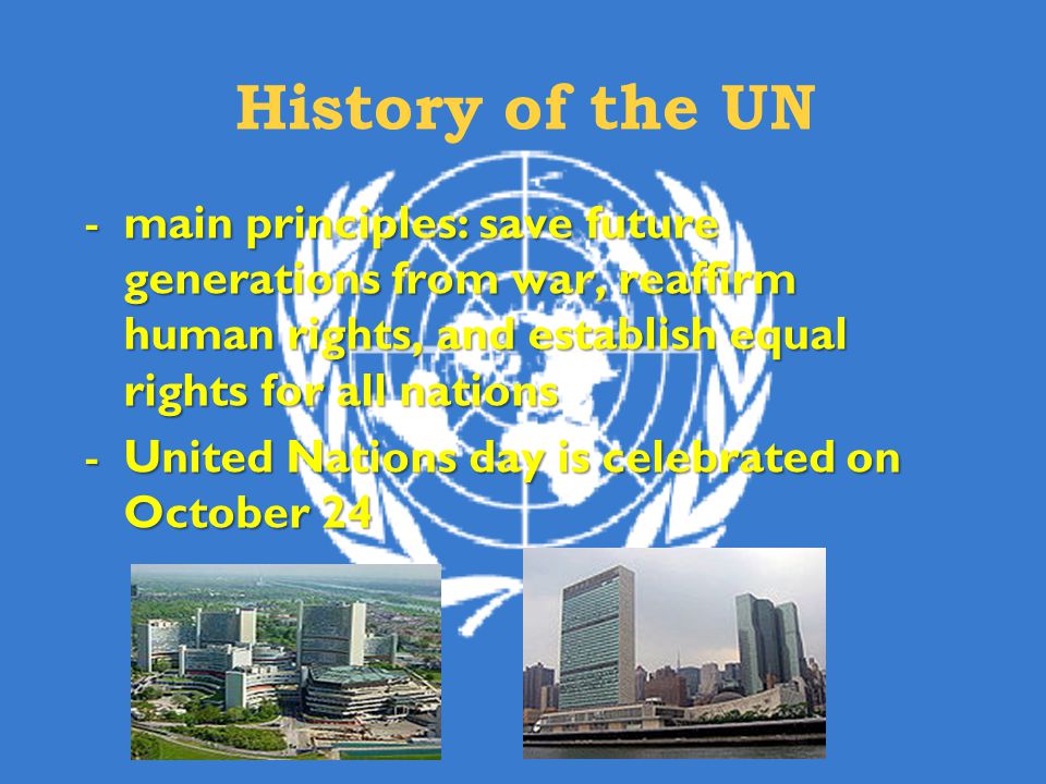 History of the UN main principles: save future generations from war, reaffirm human rights, and establish equal rights for all nations.