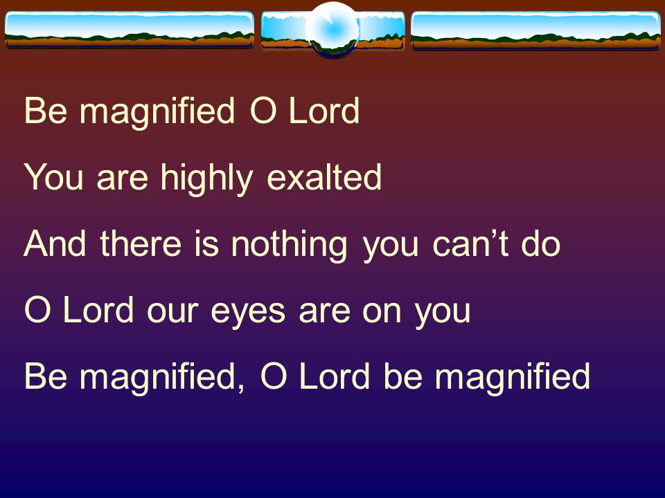 Be magnified O Lord You are highly exalted. And there is nothing you can’t do. O Lord our eyes are on you.