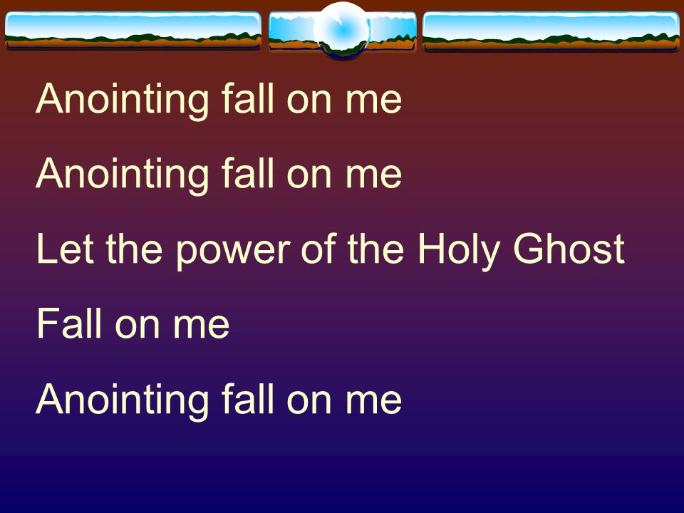 Anointing fall on me Let the power of the Holy Ghost Fall on me