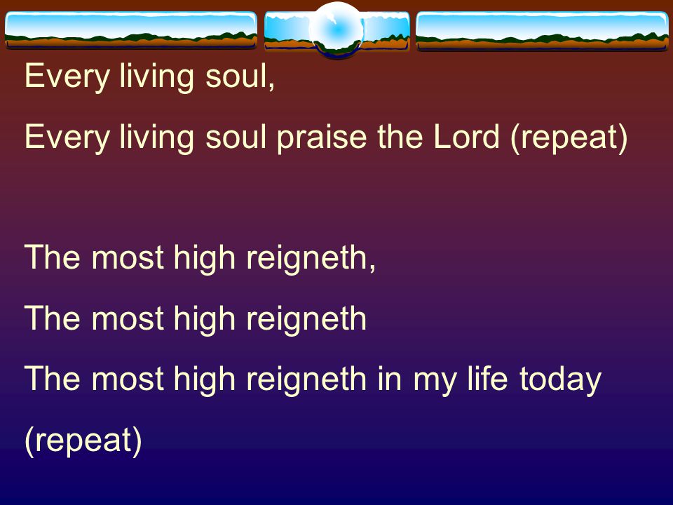 Every living soul, Every living soul praise the Lord (repeat) The most high reigneth, The most high reigneth.
