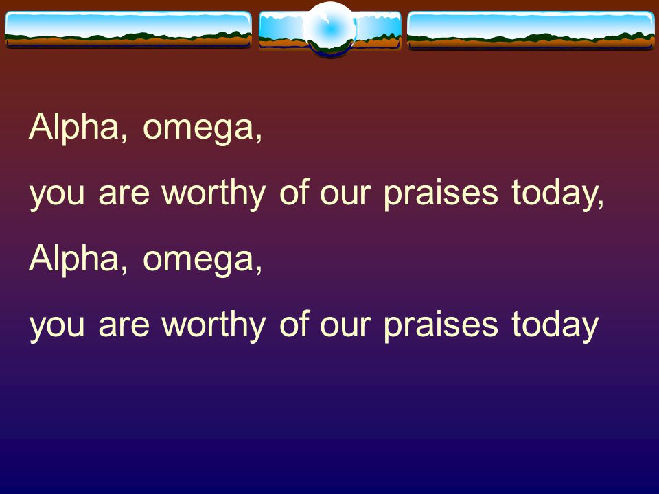 Alpha, omega, you are worthy of our praises today, you are worthy of our praises today