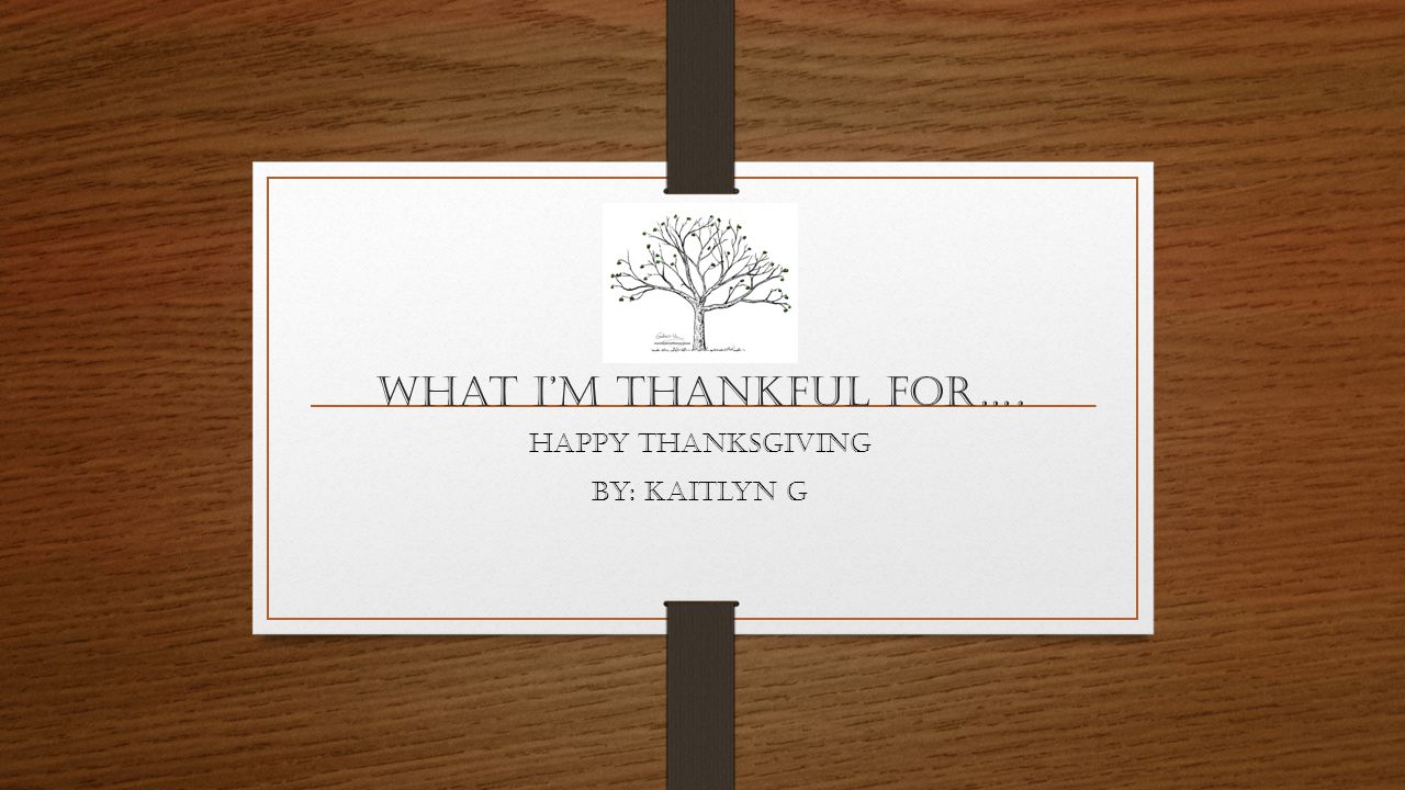 What I’m THANKFUL For…. Happy Thanksgiving By: Kaitlyn G