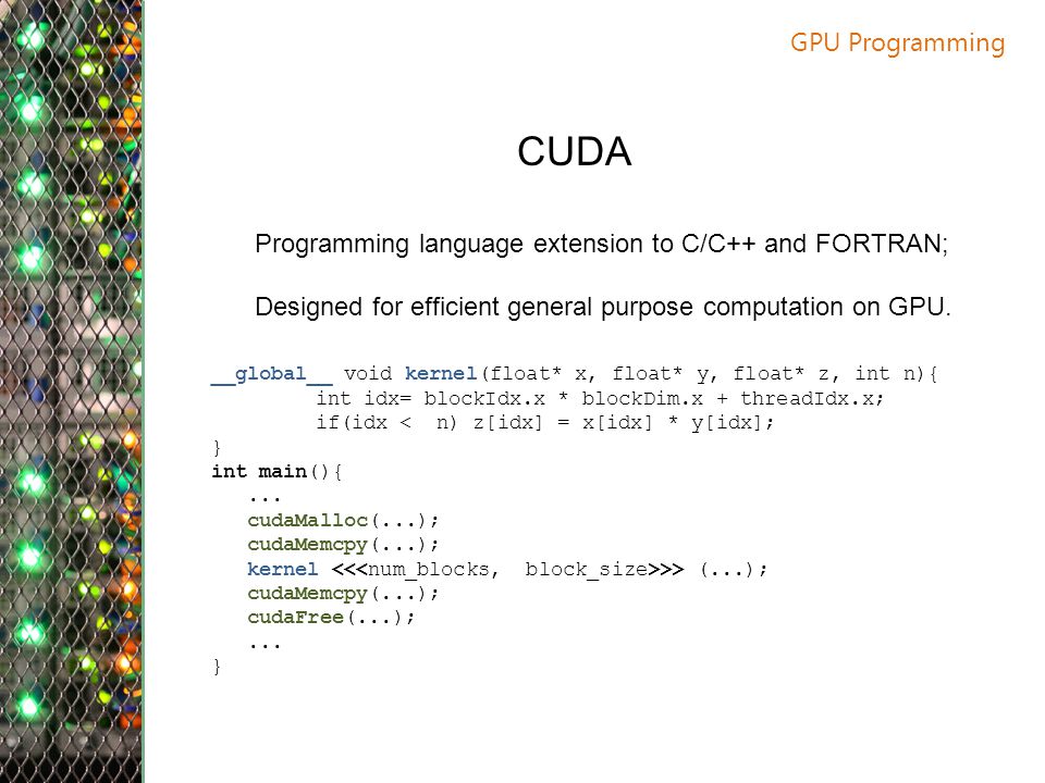 GPU Programming CUDA. Programming language extension to C/C++ and FORTRAN; Designed for efficient general purpose computation on GPU.